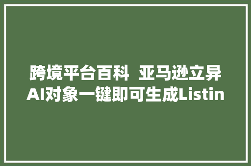 跨境平台百科  亚马逊立异AI对象一键即可生成Listing标题