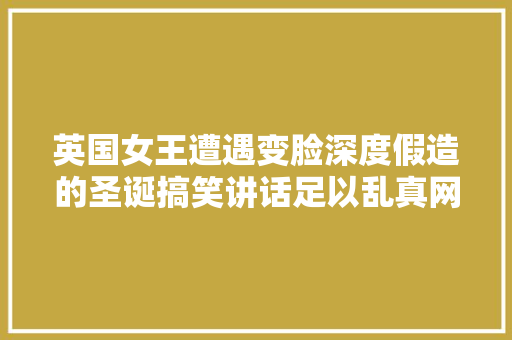 英国女王遭遇变脸深度假造的圣诞搞笑讲话足以乱真网友裂开了