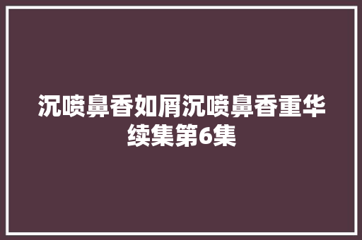 沉喷鼻香如屑沉喷鼻香重华续集第6集