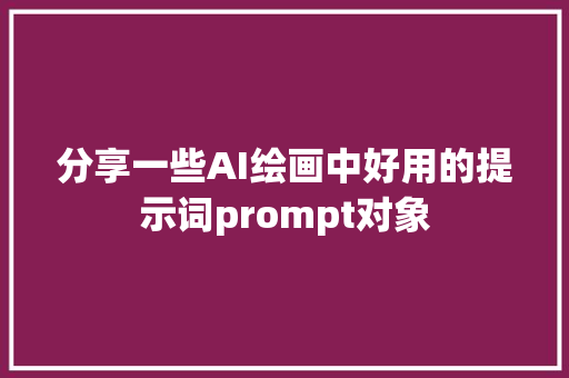 分享一些AI绘画中好用的提示词prompt对象