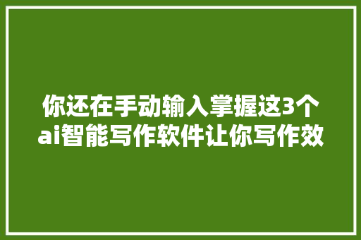 你还在手动输入掌握这3个ai智能写作软件让你写作效率翻倍