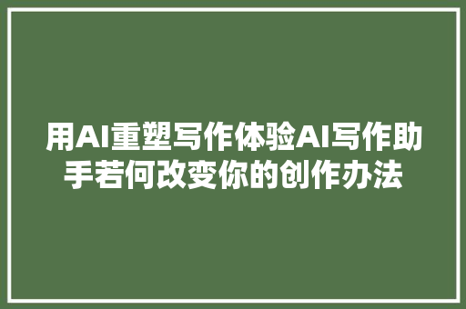 用AI重塑写作体验AI写作助手若何改变你的创作办法