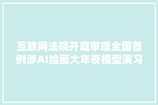 互联网法院开庭审理全国首例涉AI绘画大年夜模型演习著作权侵权案