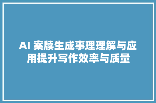 AI 案牍生成事理理解与应用提升写作效率与质量