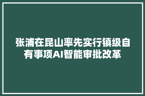 张浦在昆山率先实行镇级自有事项AI智能审批改革