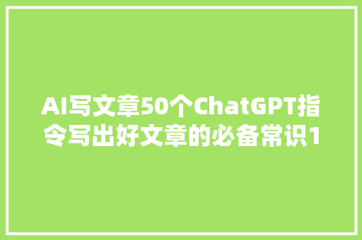 AI写文章50个ChatGPT指令写出好文章的必备常识1/5
