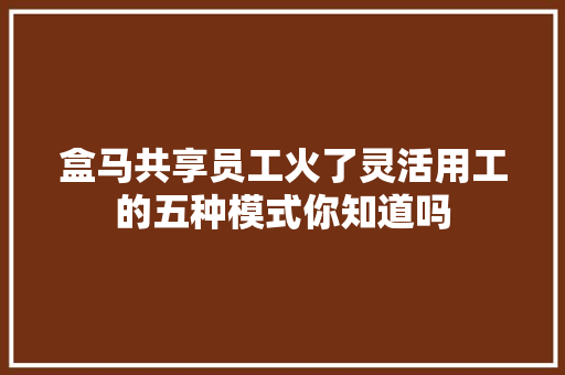 盒马共享员工火了灵活用工的五种模式你知道吗