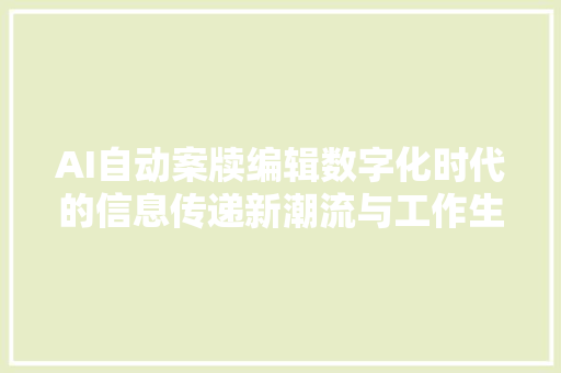 AI自动案牍编辑数字化时代的信息传递新潮流与工作生活变革