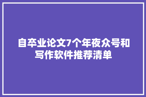 自卒业论文7个年夜众号和写作软件推荐清单