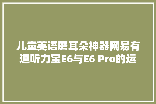 儿童英语磨耳朵神器网易有道听力宝E6与E6 Pro的运用体验分享