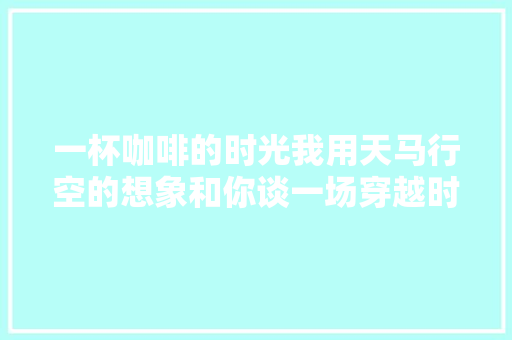 一杯咖啡的时光我用天马行空的想象和你谈一场穿越时空的恋爱