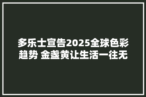 多乐士宣告2025全球色彩趋势 金盏黄让生活一往无前