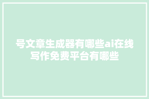 号文章生成器有哪些ai在线写作免费平台有哪些