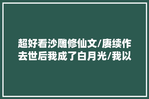 超好看沙雕修仙文/赓续作去世后我成了白月光/我以为我拿的救赎剧本