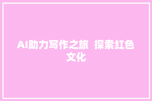 AI助力写作之旅  探索红色文化