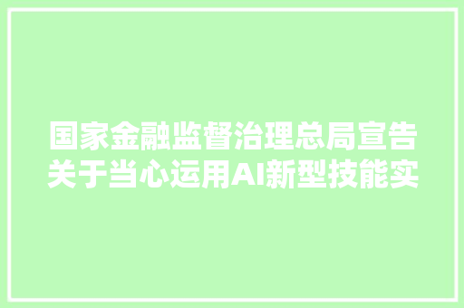 国家金融监督治理总局宣告关于当心运用AI新型技能实施诱骗的风险提示