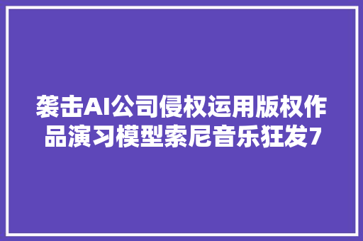 袭击AI公司侵权运用版权作品演习模型索尼音乐狂发700余封警告信