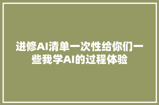 进修AI清单一次性给你们一些我学AI的过程体验