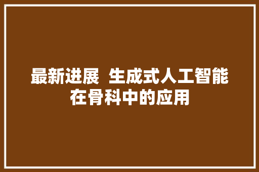 最新进展  生成式人工智能在骨科中的应用