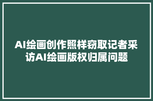 AI绘画创作照样窃取记者采访AI绘画版权归属问题