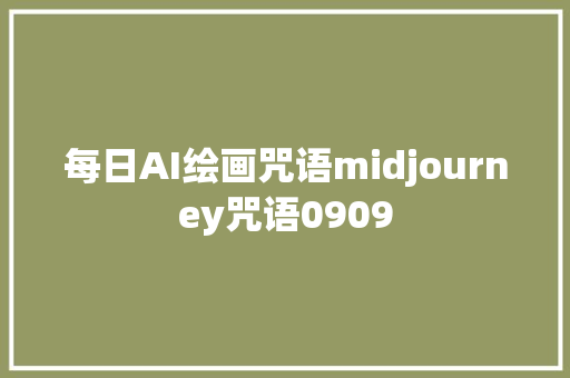 每日AI绘画咒语midjourney咒语0909