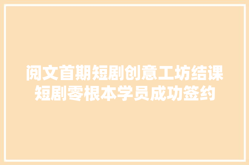 阅文首期短剧创意工坊结课短剧零根本学员成功签约