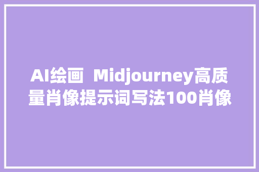 AI绘画  Midjourney高质量肖像提示词写法100肖像提示词