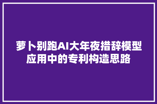 萝卜别跑AI大年夜措辞模型应用中的专利构造思路