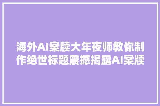 海外AI案牍大年夜师教你制作绝世标题震撼揭露AI案牍创作秘籍