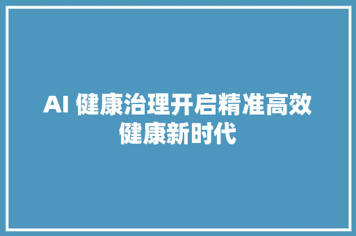 AI 健康治理开启精准高效健康新时代