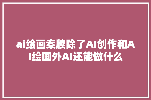 ai绘画案牍除了AI创作和AI绘画外AI还能做什么