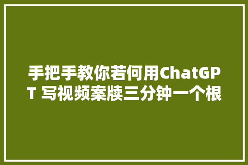 手把手教你若何用ChatGPT 写视频案牍三分钟一个根本停不下来