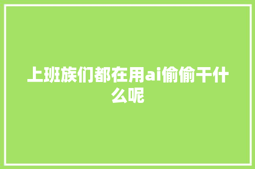 上班族们都在用ai偷偷干什么呢