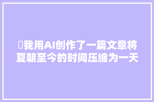 ￼我用AI创作了一篇文章将夏朝至今的时间压缩为一天