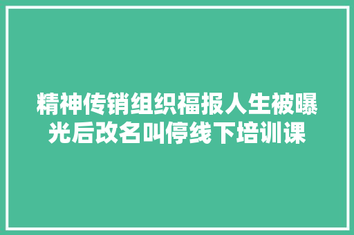 精神传销组织福报人生被曝光后改名叫停线下培训课