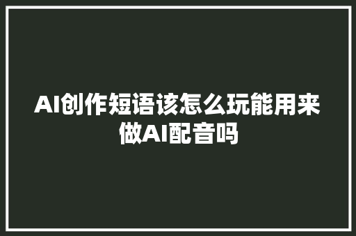 AI创作短语该怎么玩能用来做AI配音吗