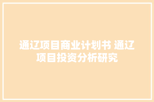 通辽项目商业计划书 通辽项目投资分析研究