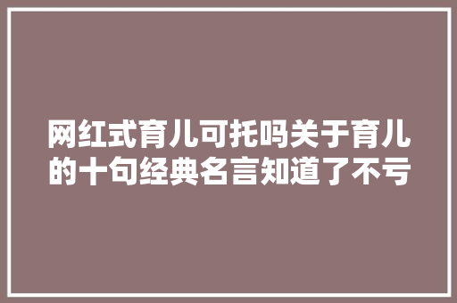 网红式育儿可托吗关于育儿的十句经典名言知道了不亏