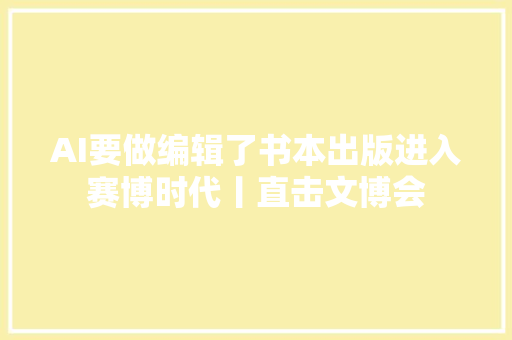 AI要做编辑了书本出版进入赛博时代丨直击文博会