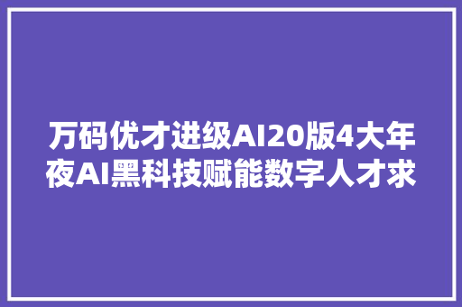 万码优才进级AI20版4大年夜AI黑科技赋能数字人才求职与职业成长