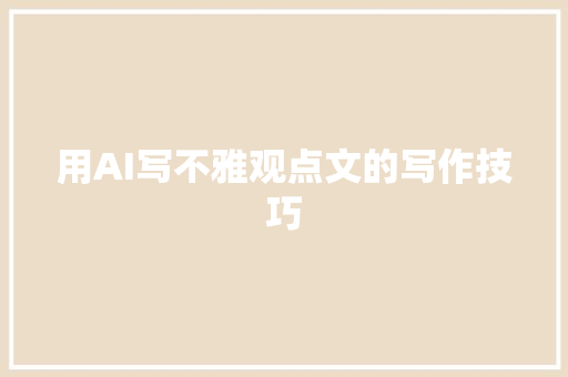 用AI写不雅观点文的写作技巧