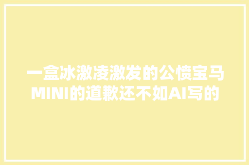 一盒冰激凌激发的公愤宝马MINI的道歉还不如AI写的声明有诚意