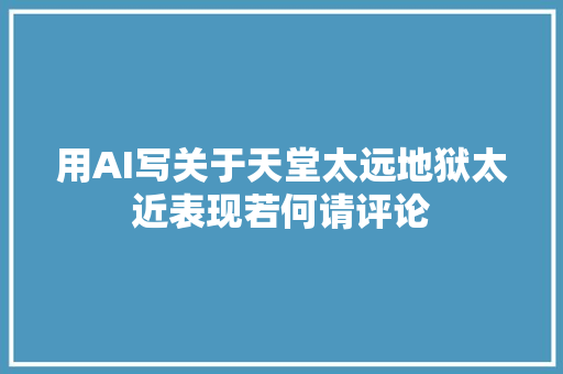 用AI写关于天堂太远地狱太近表现若何请评论