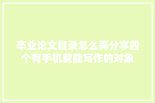 卒业论文目录怎么弄分享四个有手机就能写作的对象