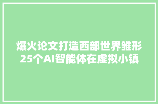 爆火论文打造西部世界雏形25个AI智能体在虚拟小镇自由成长