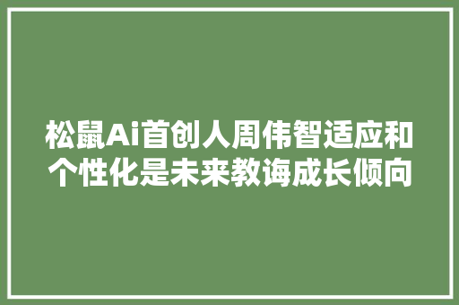 松鼠Ai首创人周伟智适应和个性化是未来教诲成长倾向