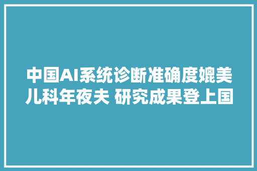 中国AI系统诊断准确度媲美儿科年夜夫 研究成果登上国际顶级期刊