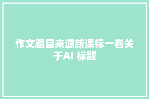 作文题目来源新课标一卷关于AI 标题