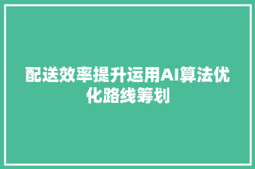 配送效率提升运用AI算法优化路线筹划