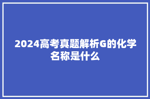 2024高考真题解析G的化学名称是什么